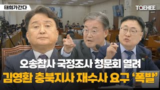 태희가간다 | 오송참사 국정조사 청문회 열려 김영환 충북지사 재수사 요구 ‘폭발’